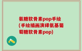 氨糖软骨素pop手绘(手绘插画演绎氨基葡萄糖软骨素pop)