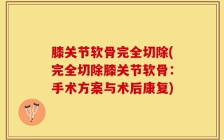 膝关节软骨完全切除(完全切除膝关节软骨：手术方案与术后康复)