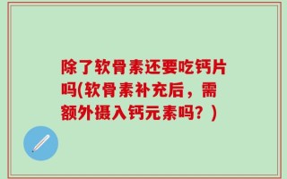 除了软骨素还要吃钙片吗(软骨素补充后，需额外摄入钙元素吗？)