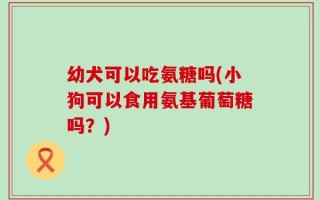 幼犬可以吃氨糖吗(小狗可以食用氨基葡萄糖吗？)