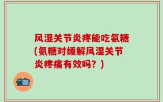 风湿关节炎疼能吃氨糖(氨糖对缓解风湿关节炎疼痛有效吗？)