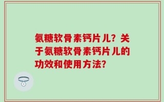 氨糖软骨素钙片儿？关于氨糖软骨素钙片儿的功效和使用方法？