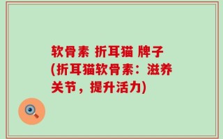 软骨素 折耳猫 牌子(折耳猫软骨素：滋养关节，提升活力)
