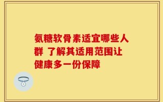 氨糖软骨素适宜哪些人群 了解其适用范围让健康多一份保障