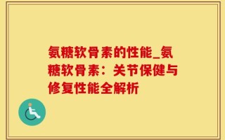 氨糖软骨素的性能_氨糖软骨素：关节保健与修复性能全解析