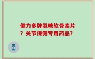 健力多牌氨糖软骨素片？关节保健专用药品？