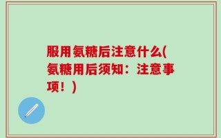 服用氨糖后注意什么(氨糖用后须知：注意事项！)
