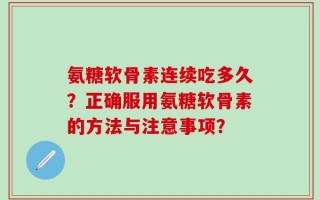氨糖软骨素连续吃多久？正确服用氨糖软骨素的方法与注意事项？