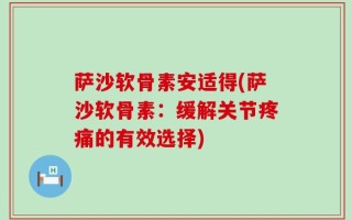 萨沙软骨素安适得(萨沙软骨素：缓解关节疼痛的有效选择)