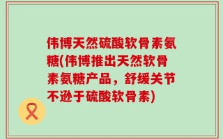 伟博天然硫酸软骨素氨糖(伟博推出天然软骨素氨糖产品，舒缓关节不逊于硫酸软骨素)