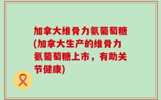 加拿大维骨力氨葡萄糖(加拿大生产的维骨力氨葡萄糖上市，有助关节健康)