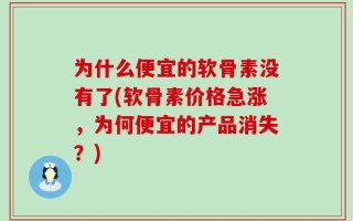 为什么便宜的软骨素没有了(软骨素价格急涨，为何便宜的产品消失？)