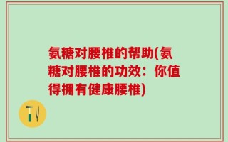 氨糖对腰椎的帮助(氨糖对腰椎的功效：你值得拥有健康腰椎)