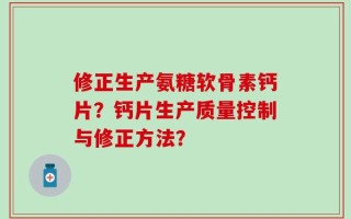 修正生产氨糖软骨素钙片？钙片生产质量控制与修正方法？