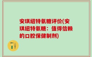 安琪纽特氨糖评价(安琪纽特氨糖：值得信赖的口腔保健制剂)