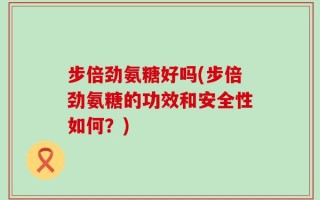 步倍劲氨糖好吗(步倍劲氨糖的功效和安全性如何？)