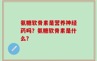 氨糖软骨素是营养神经药吗？氨糖软骨素是什么？
