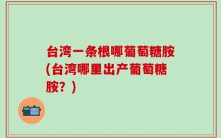 台湾一条根哪葡萄糖胺(台湾哪里出产葡萄糖胺？)
