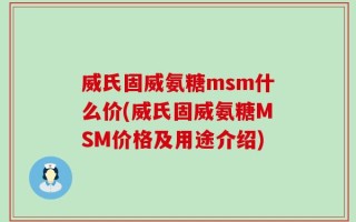 威氏固威氨糖msm什么价(威氏固威氨糖MSM价格及用途介绍)