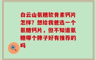 白云山氨糖软骨素钙片怎样？想给我爸选一个氨糖钙片，但不知道氨糖哪个牌子好有推荐的吗