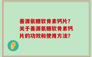 善源氨糖软骨素钙片？关于善源氨糖软骨素钙片的功效和使用方法？