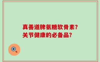 真善道牌氨糖软骨素？关节健康的必备品？