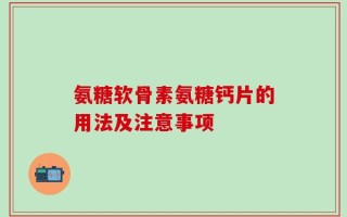 氨糖软骨素氨糖钙片的用法及注意事项