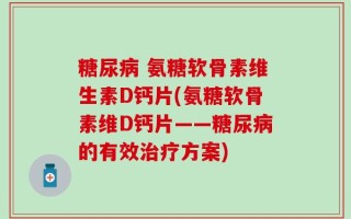 糖尿病 氨糖软骨素维生素D钙片(氨糖软骨素维D钙片——糖尿病的有效治疗方案)