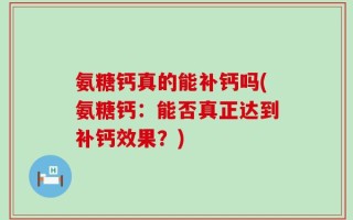 氨糖钙真的能补钙吗(氨糖钙：能否真正达到补钙效果？)