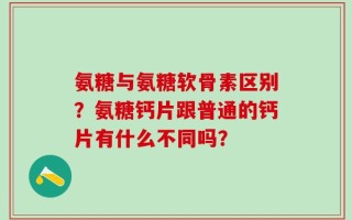 氨糖与氨糖软骨素区别？氨糖钙片跟普通的钙片有什么不同吗？