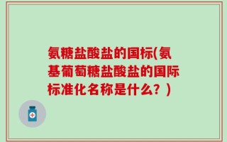 氨糖盐酸盐的国标(氨基葡萄糖盐酸盐的国际标准化名称是什么？)
