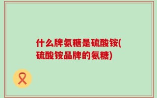 什么牌氨糖是硫酸铵(硫酸铵品牌的氨糖)