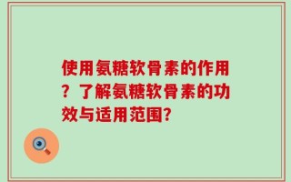 使用氨糖软骨素的作用？了解氨糖软骨素的功效与适用范围？