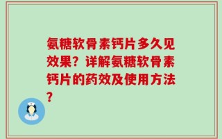 氨糖软骨素钙片多久见效果？详解氨糖软骨素钙片的药效及使用方法？
