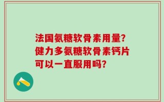法国氨糖软骨素用量？健力多氨糖软骨素钙片可以一直服用吗？