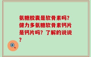 氨糖胶囊是软骨素吗？健力多氨糖软骨素钙片是钙片吗？了解的说说？