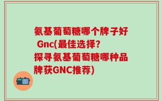 氨基葡萄糖哪个牌子好 Gnc(最佳选择？探寻氨基葡萄糖哪种品牌获GNC推荐)