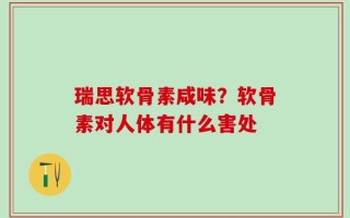 瑞思软骨素咸味？软骨素对人体有什么害处