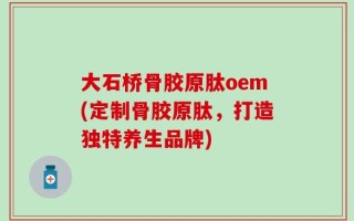 大石桥骨胶原肽oem(定制骨胶原肽，打造独特养生品牌)