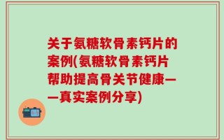 关于氨糖软骨素钙片的案例(氨糖软骨素钙片帮助提高骨关节健康——真实案例分享)