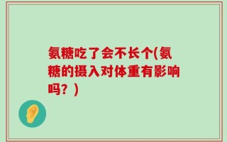 氨糖吃了会不长个(氨糖的摄入对体重有影响吗？)