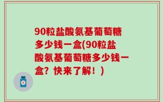 90粒盐酸氨基葡萄糖多少钱一盒(90粒盐酸氨基葡萄糖多少钱一盒？快来了解！)