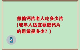 氨糖钙片老人吃多少片(老年人适宜氨糖钙片的用量是多少？)