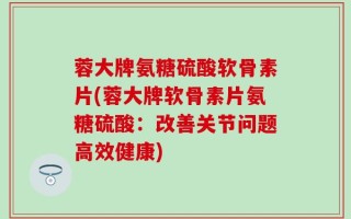 蓉大牌氨糖硫酸软骨素片(蓉大牌软骨素片氨糖硫酸：改善关节问题高效健康)