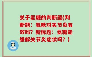 关于氨糖的判断题(判断题：氨糖对关节炎有效吗？新标题：氨糖能缓解关节炎症状吗？)
