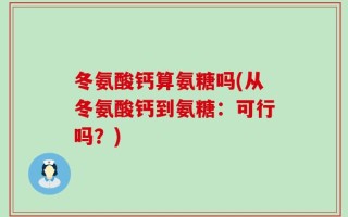 冬氨酸钙算氨糖吗(从冬氨酸钙到氨糖：可行吗？)