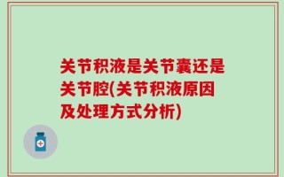 关节积液是关节囊还是关节腔(关节积液原因及处理方式分析)