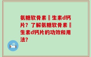 氨糖软骨素維生素d钙片？了解氨糖软骨素維生素d钙片的功效和用法？