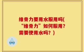 维骨力要用水服用吗(“维骨力”如何服用？需要使用水吗？)