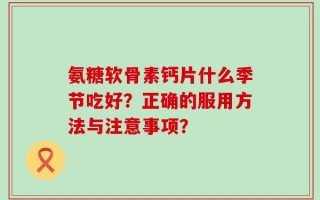 氨糖软骨素钙片什么季节吃好？正确的服用方法与注意事项？